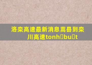 洛栾高速最新消息嵩县到栾川高速tonh bu t